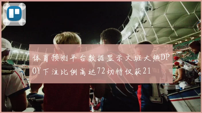 体育预测平台数据显示文班大热DPOY下注比例高达72切特仅获21
