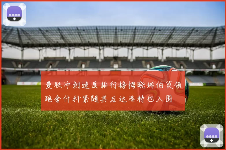 曼联冲刺速度排行榜揭晓姆伯莫领跑舍什科紧随其后达洛特也入围