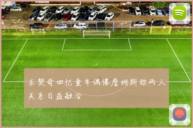 东契奇回忆童年偶像詹姆斯称两人关系日益融洽