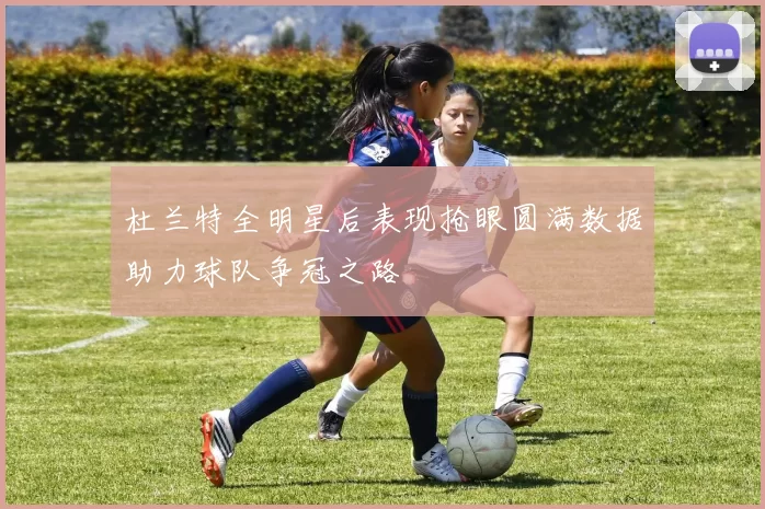 杜兰特全明星后表现抢眼圆满数据助力球队争冠之路