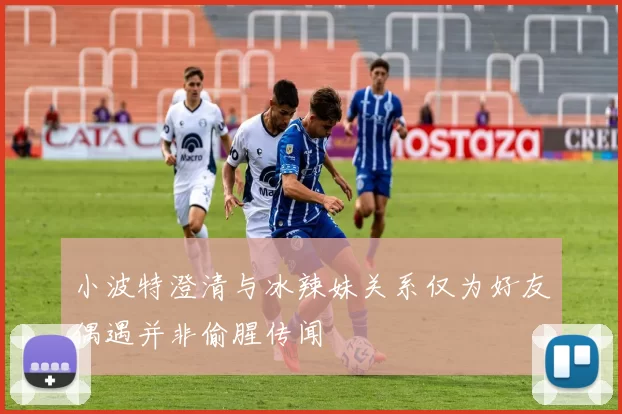 小波特澄清与冰辣妹关系仅为好友偶遇并非偷腥传闻