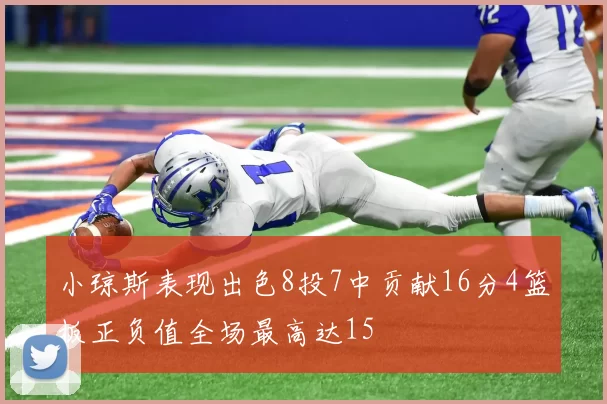 小琼斯表现出色8投7中贡献16分4篮板正负值全场最高达15