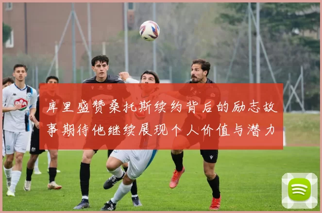 库里盛赞桑托斯续约背后的励志故事期待他继续展现个人价值与潜力