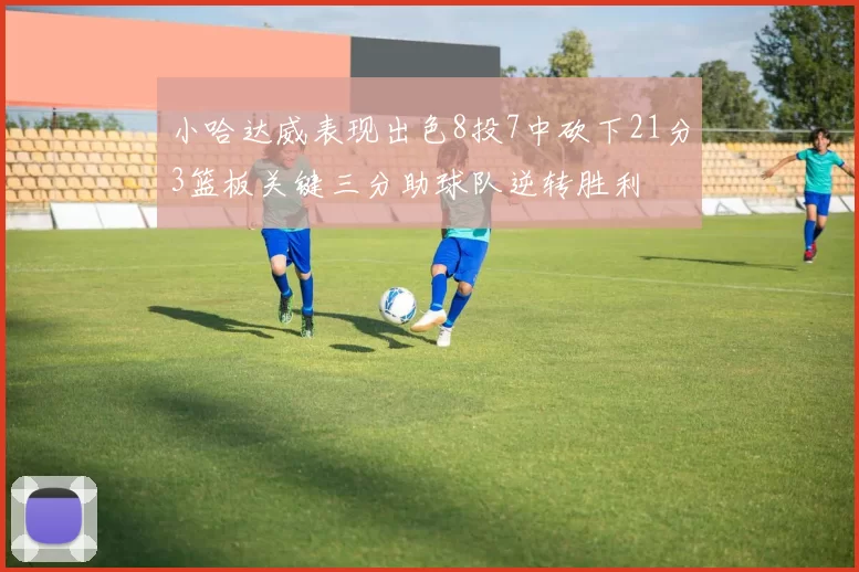小哈达威表现出色8投7中砍下21分3篮板关键三分助球队逆转胜利