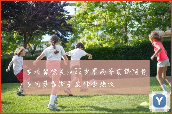 多特蒙德关注22岁墨西哥前锋阿曼多冈萨雷斯引发转会热议