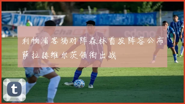 利物浦客场对阵森林首发阵容公布萨拉赫维尔茨领衔出战