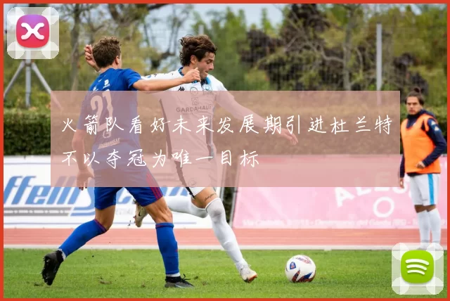 火箭队看好未来发展期引进杜兰特不以夺冠为唯一目标