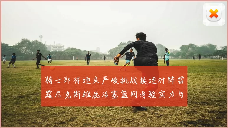 骑士即将迎来严峻挑战接连对阵雷霆尼克斯雄鹿活塞篮网考验实力与韧性