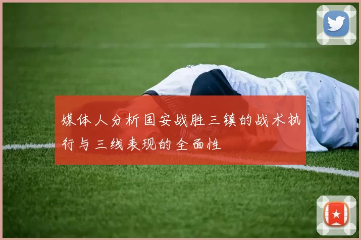 媒体人分析国安战胜三镇的战术执行与三线表现的全面性