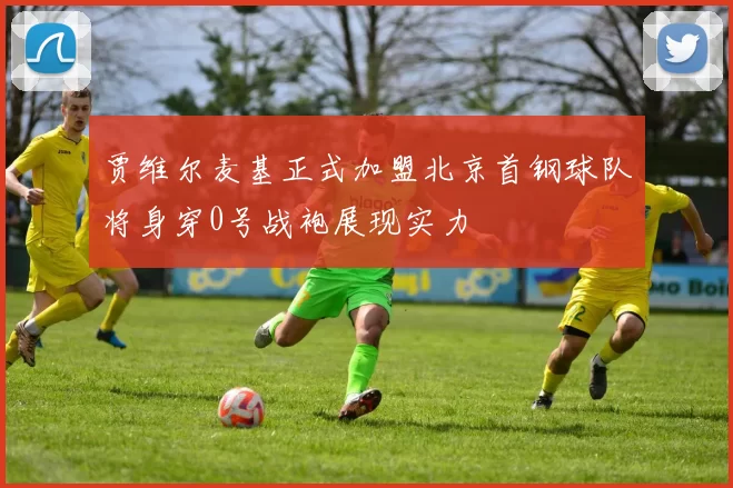 贾维尔麦基正式加盟北京首钢球队将身穿0号战袍展现实力