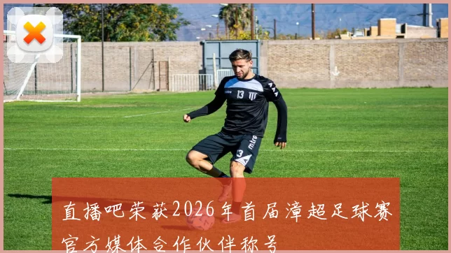直播吧荣获2026年首届漳超足球赛官方媒体合作伙伴称号
