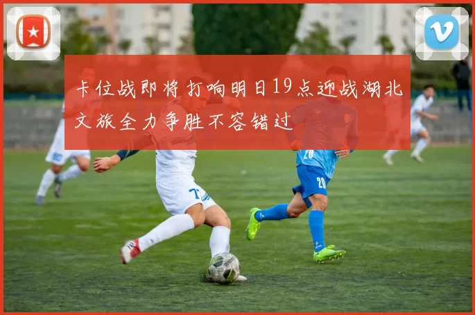 卡位战即将打响明日19点迎战湖北文旅全力争胜不容错过