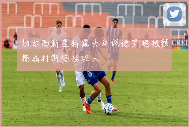 切尔西新星崭露头角佩德罗超越预期成科斯塔接班人