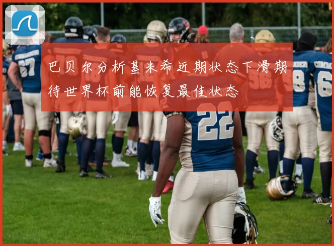 巴贝尔分析基米希近期状态下滑期待世界杯前能恢复最佳状态