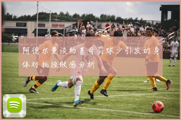 阿德尔曼谈约基奇罚球少引发的身体对抗挫败感分析